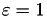 $\varepsilon = 1$